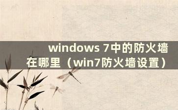 windows 7中的防火墙在哪里（win7防火墙设置）
